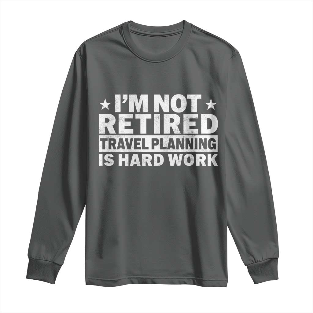 Im Not Retired Travel Planning Is Hard Work Long Sleeve Shirt Funny Vacation Retirement Gift