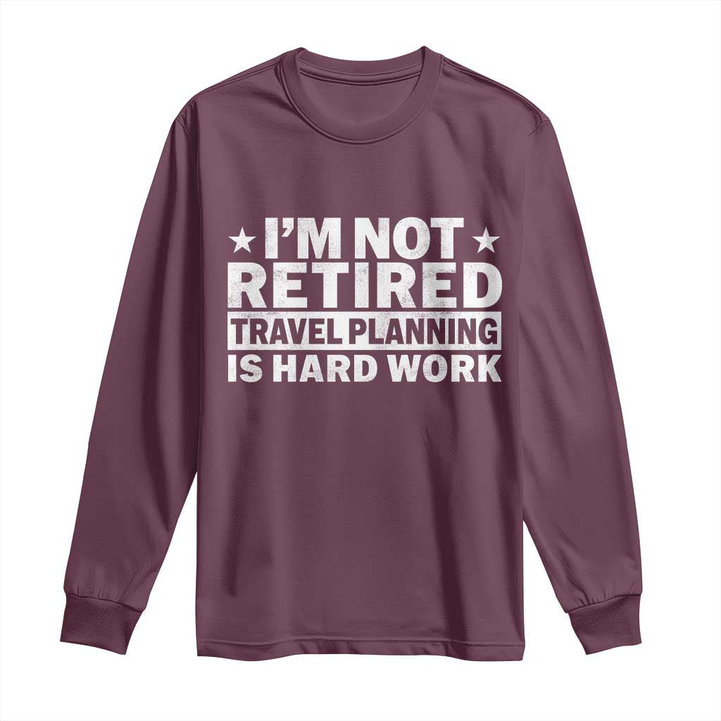 Im Not Retired Travel Planning Is Hard Work Long Sleeve Shirt Funny Vacation Retirement Gift
