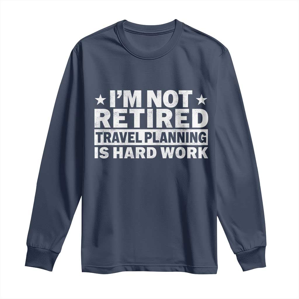 Im Not Retired Travel Planning Is Hard Work Long Sleeve Shirt Funny Vacation Retirement Gift
