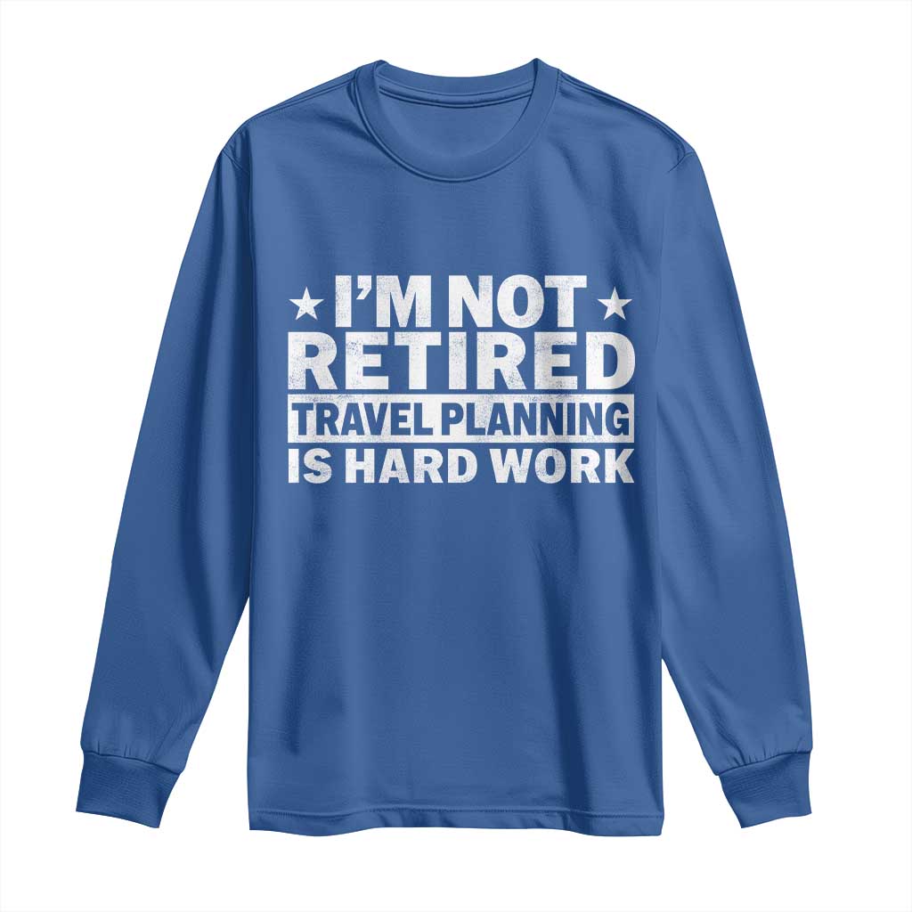 Im Not Retired Travel Planning Is Hard Work Long Sleeve Shirt Funny Vacation Retirement Gift