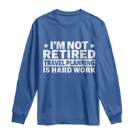 Im Not Retired Travel Planning Is Hard Work Long Sleeve Shirt Funny Vacation Retirement Gift