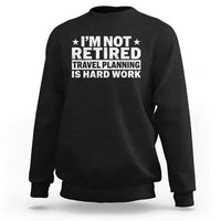 Im Not Retired Travel Planning Is Hard Work Sweatshirt Funny Vacation Retirement Gift