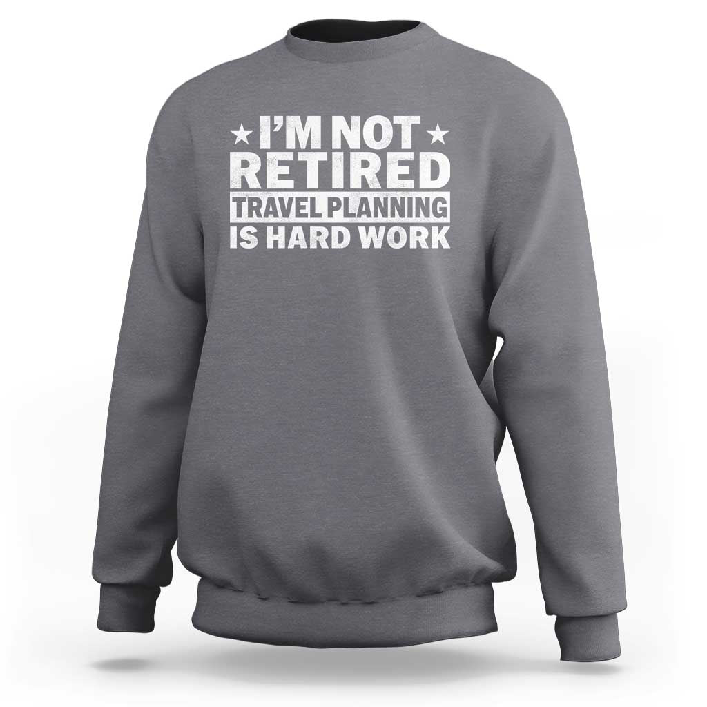 Im Not Retired Travel Planning Is Hard Work Sweatshirt Funny Vacation Retirement Gift