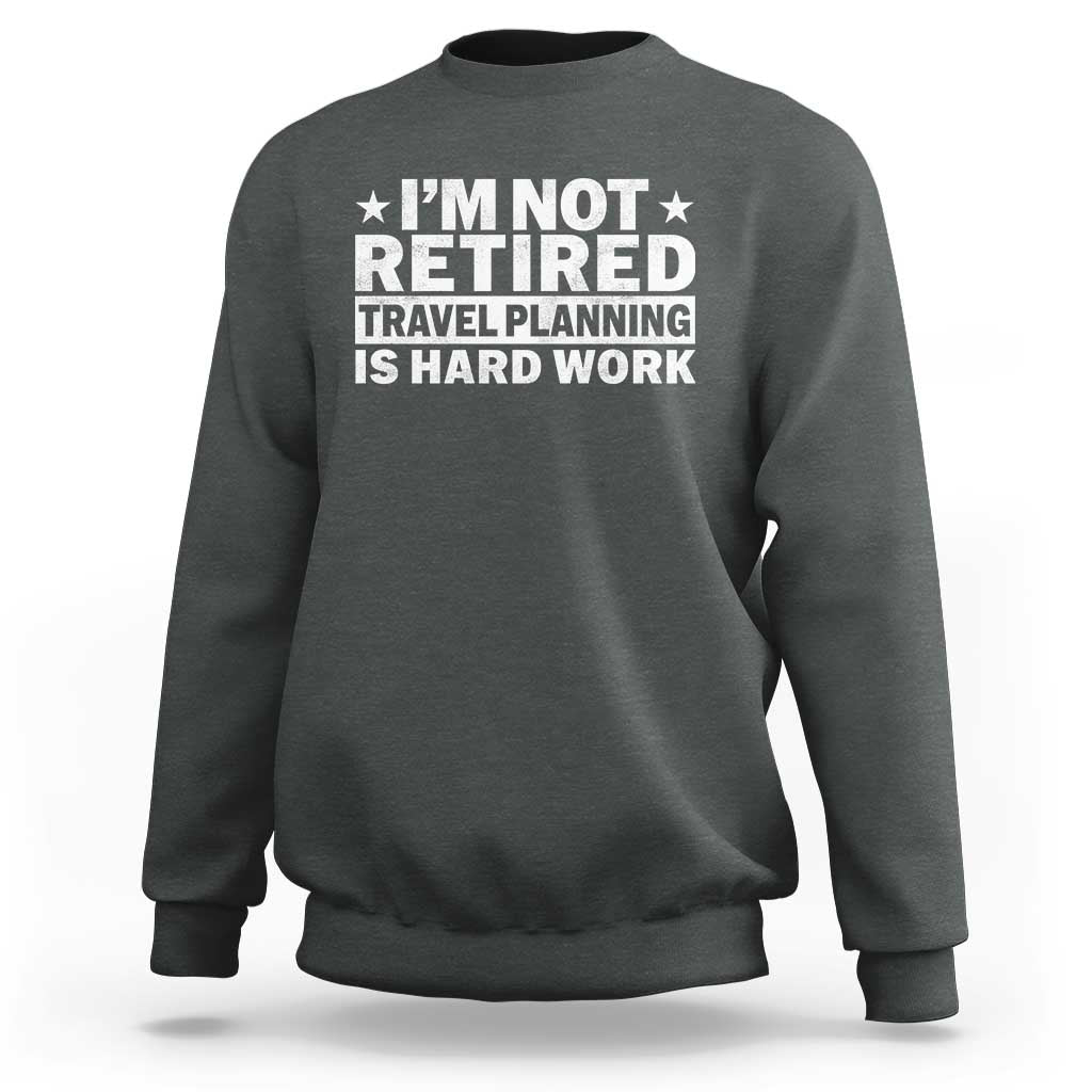 Im Not Retired Travel Planning Is Hard Work Sweatshirt Funny Vacation Retirement Gift