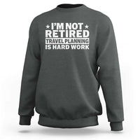 Im Not Retired Travel Planning Is Hard Work Sweatshirt Funny Vacation Retirement Gift