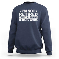 Im Not Retired Travel Planning Is Hard Work Sweatshirt Funny Vacation Retirement Gift