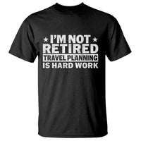 Im Not Retired Travel Planning Is Hard Work T Shirt Funny Vacation Retirement Gift