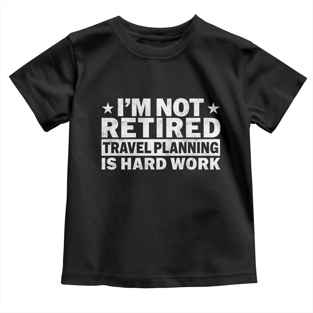 Im Not Retired Travel Planning Is Hard Work Toddler T Shirt Funny Vacation Retirement Gift