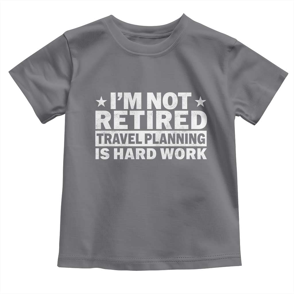 Im Not Retired Travel Planning Is Hard Work Toddler T Shirt Funny Vacation Retirement Gift