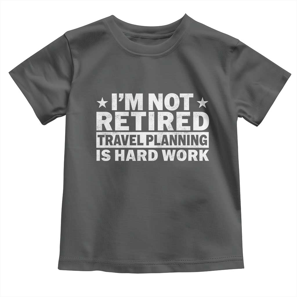 Im Not Retired Travel Planning Is Hard Work Toddler T Shirt Funny Vacation Retirement Gift