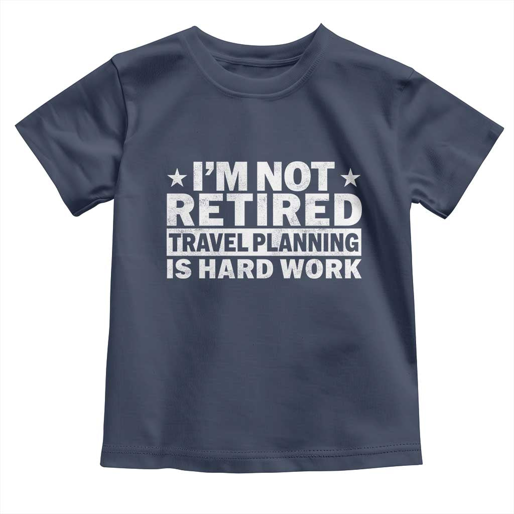 Im Not Retired Travel Planning Is Hard Work Toddler T Shirt Funny Vacation Retirement Gift
