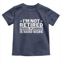 Im Not Retired Travel Planning Is Hard Work Toddler T Shirt Funny Vacation Retirement Gift