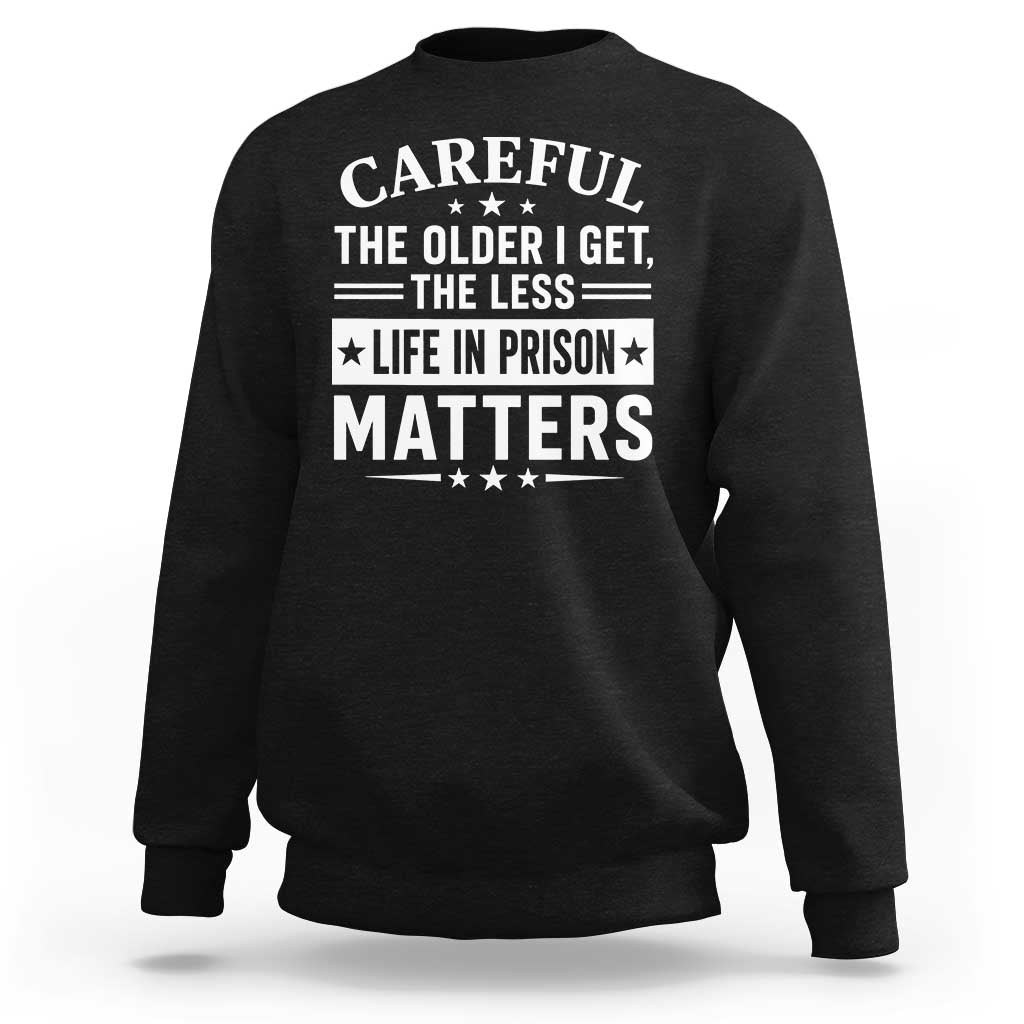 Funny Sarcastic Saying Sweatshirt Careful The Older I Get The Less Life In Prison Matters Humor Joke