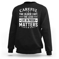 Funny Sarcastic Saying Sweatshirt Careful The Older I Get The Less Life In Prison Matters Humor Joke