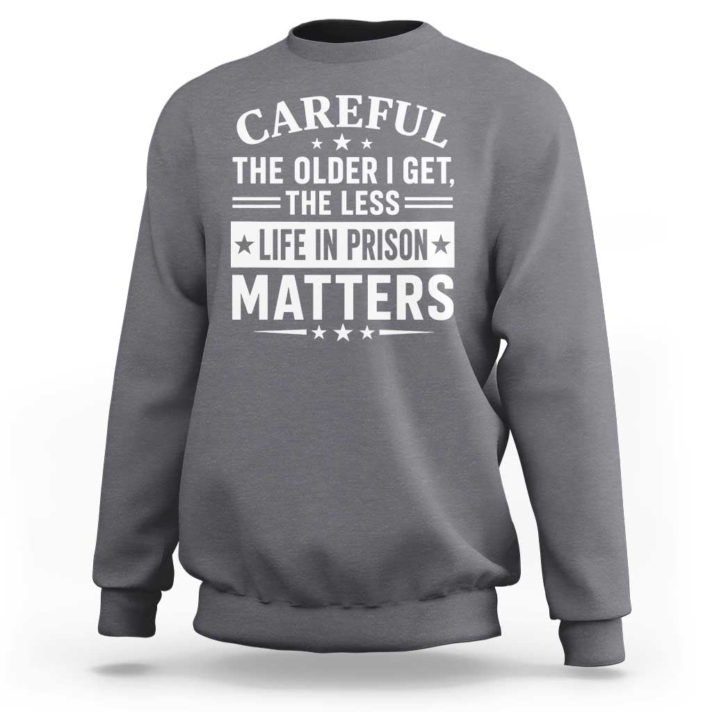 Funny Sarcastic Saying Sweatshirt Careful The Older I Get The Less Life In Prison Matters Humor Joke