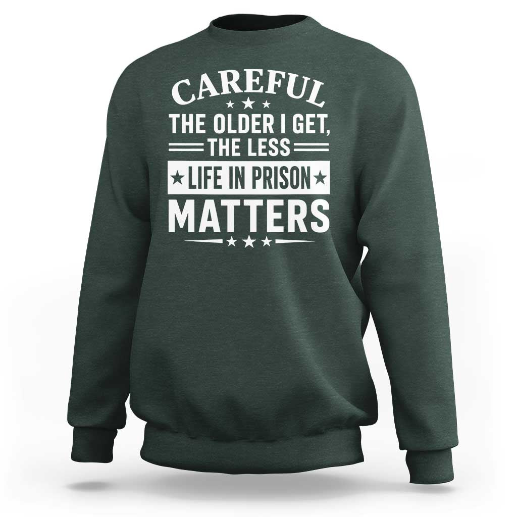 Funny Sarcastic Saying Sweatshirt Careful The Older I Get The Less Life In Prison Matters Humor Joke