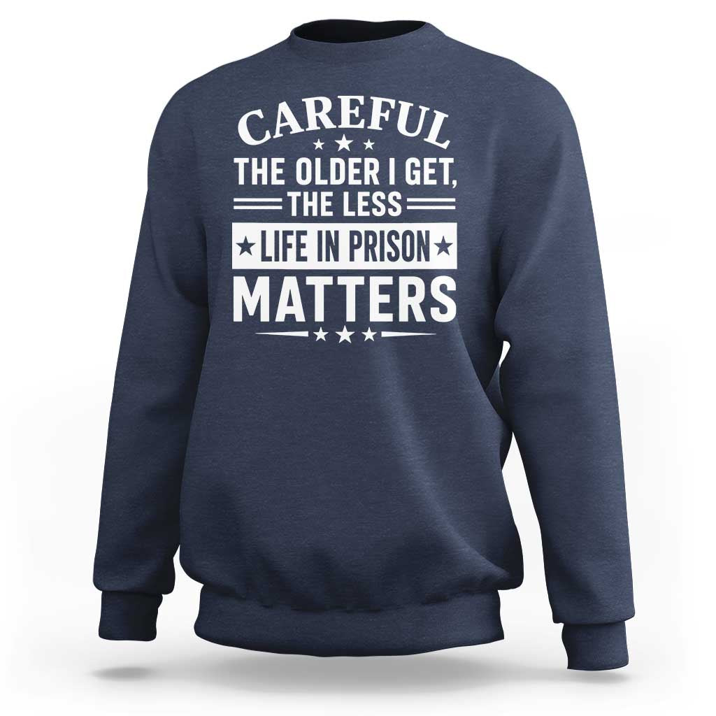 Funny Sarcastic Saying Sweatshirt Careful The Older I Get The Less Life In Prison Matters Humor Joke