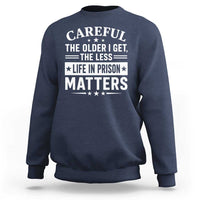 Funny Sarcastic Saying Sweatshirt Careful The Older I Get The Less Life In Prison Matters Humor Joke
