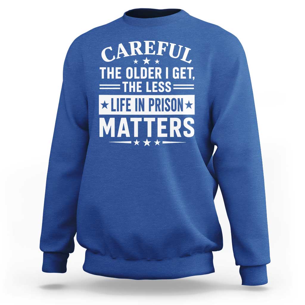 Funny Sarcastic Saying Sweatshirt Careful The Older I Get The Less Life In Prison Matters Humor Joke