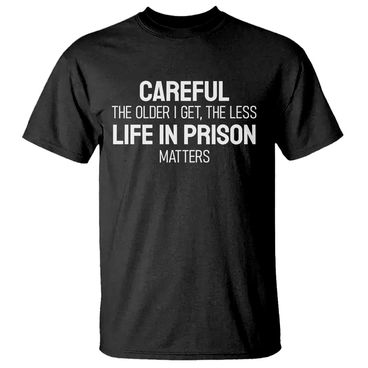 Careful The Older I Get The Less Life In Prison Matters Funny Saying T Shirt