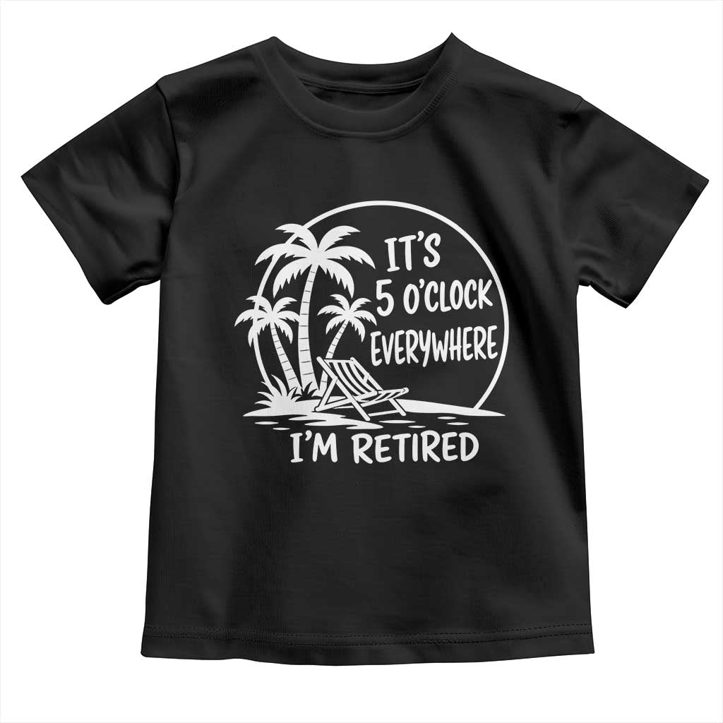 Funny Retirement Toddler T Shirt I'm Retired It's 5 O'Clock Everywhere Beach