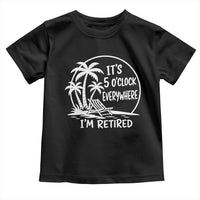 Funny Retirement Toddler T Shirt I'm Retired It's 5 O'Clock Everywhere Beach