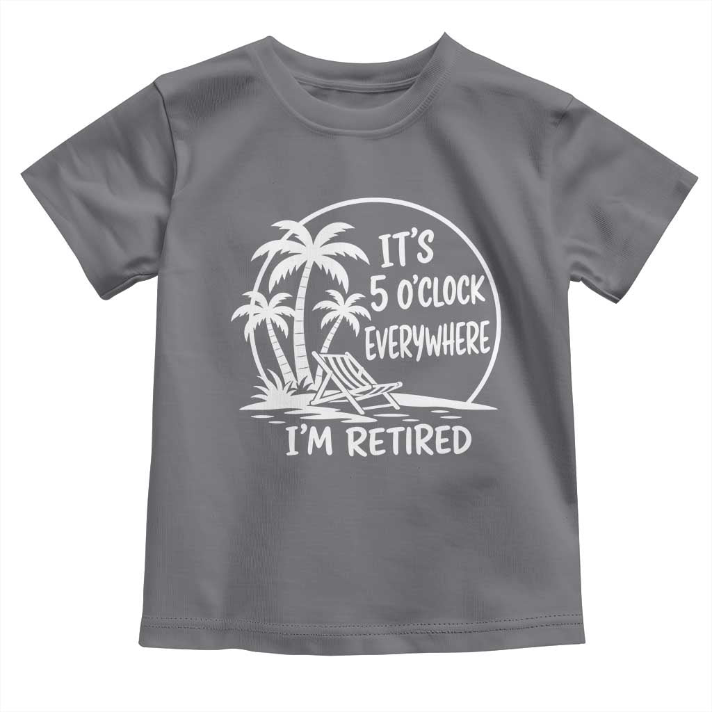 Funny Retirement Toddler T Shirt I'm Retired It's 5 O'Clock Everywhere Beach