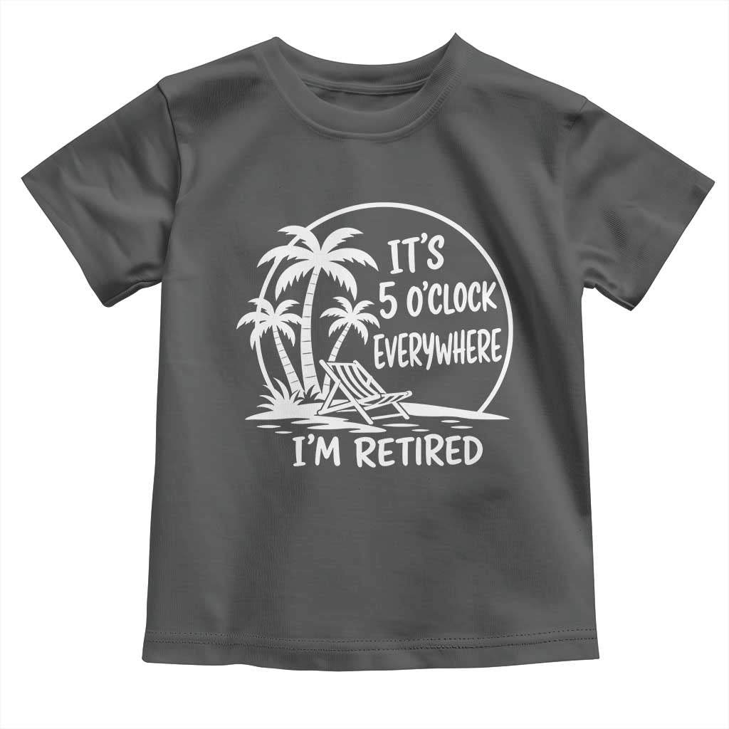 Funny Retirement Toddler T Shirt I'm Retired It's 5 O'Clock Everywhere Beach