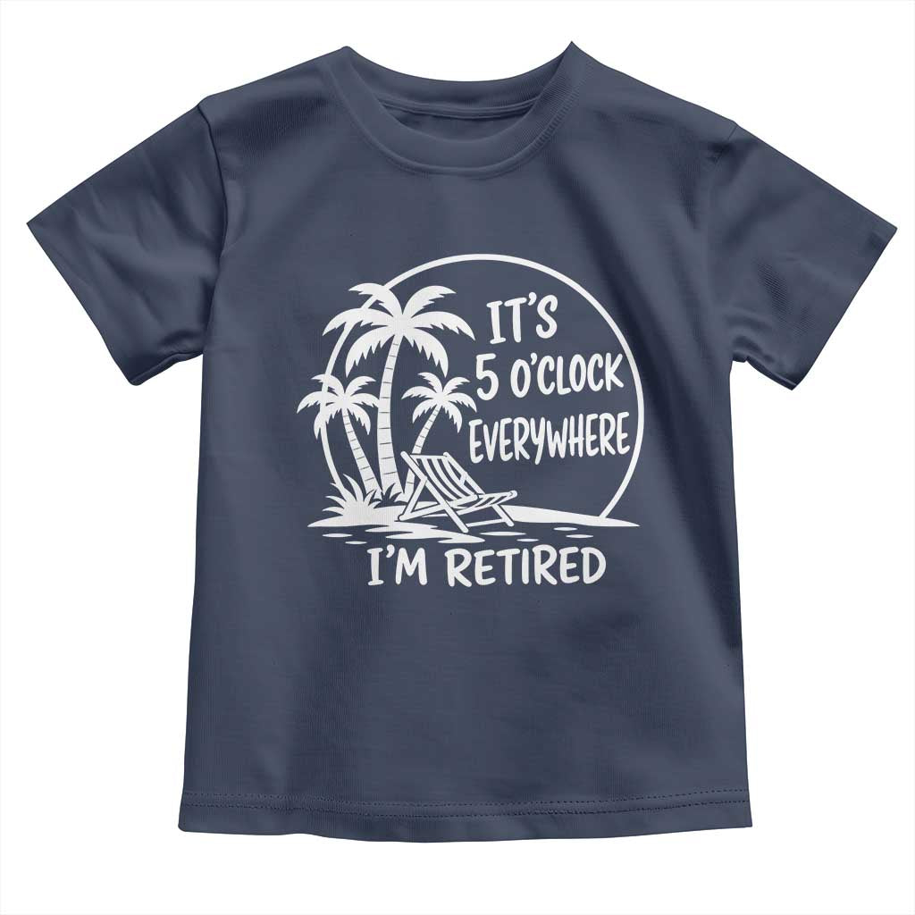 Funny Retirement Toddler T Shirt I'm Retired It's 5 O'Clock Everywhere Beach