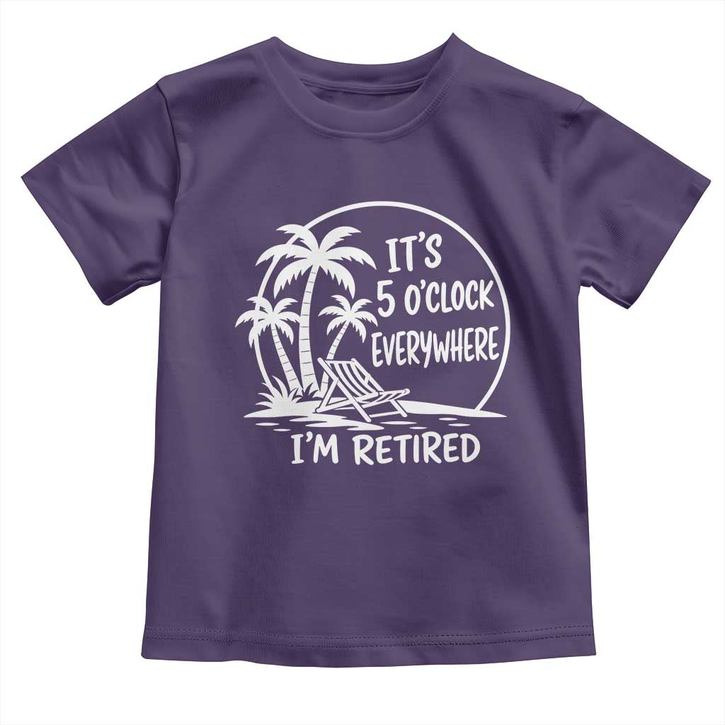 Funny Retirement Toddler T Shirt I'm Retired It's 5 O'Clock Everywhere Beach