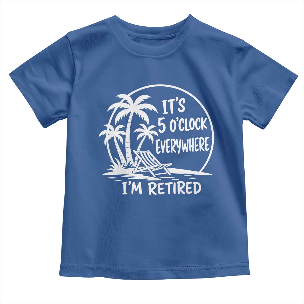 Funny Retirement Toddler T Shirt I'm Retired It's 5 O'Clock Everywhere Beach
