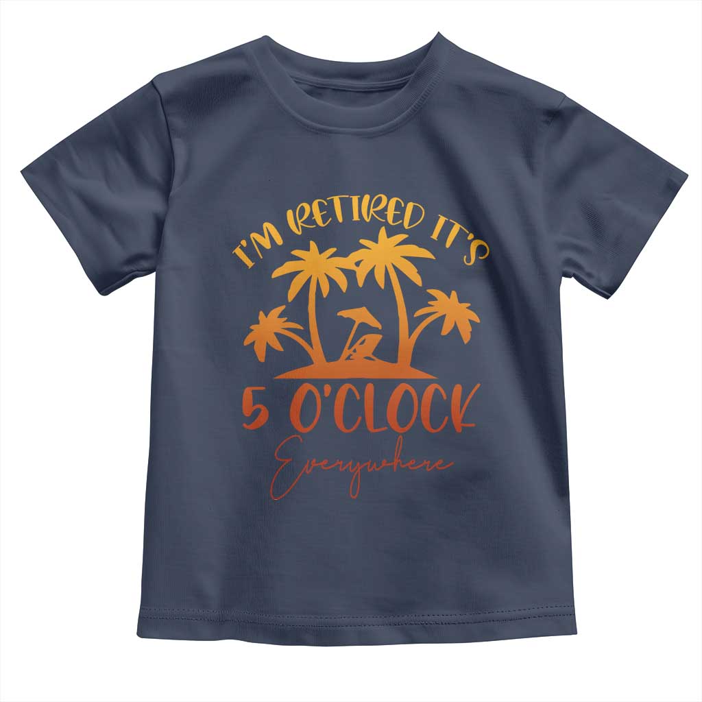 Funny Retirement Toddler T Shirt I'm Retired It's 5 O'Clock Everywhere