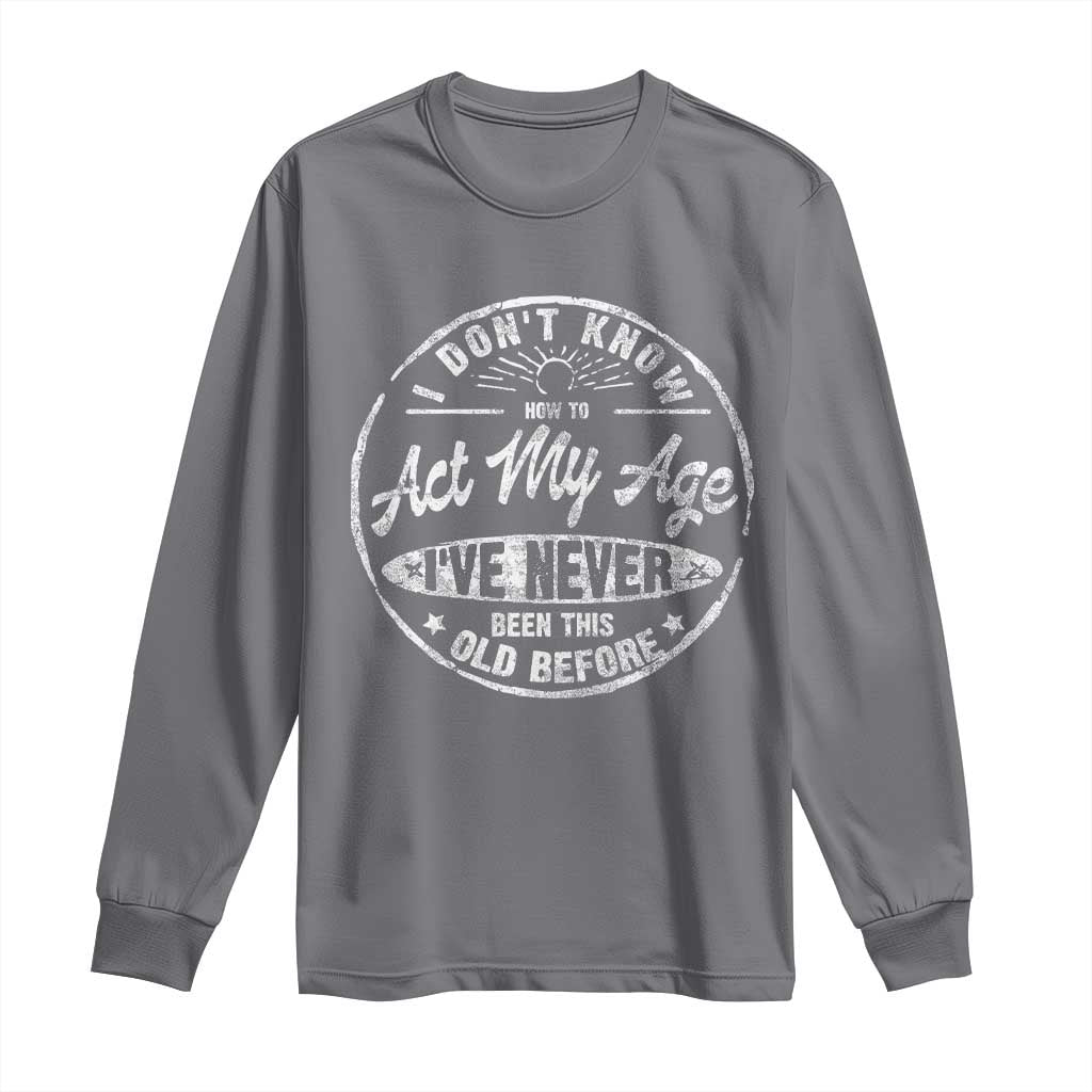 Dont Know How To Act My Age Long Sleeve Shirt Vintage Funny Old Man Saying Gag Gift - Wonder Print Shop
