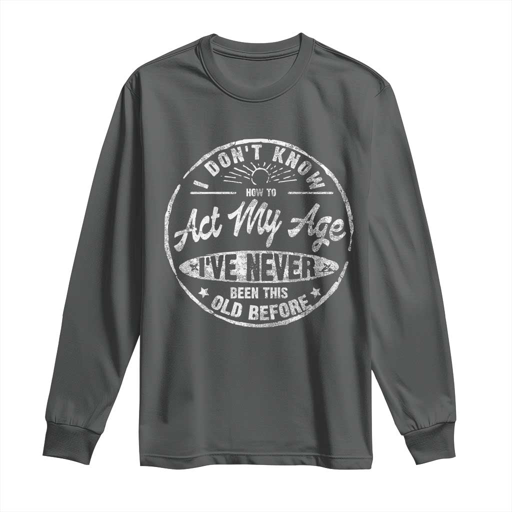 Dont Know How To Act My Age Long Sleeve Shirt Vintage Funny Old Man Saying Gag Gift - Wonder Print Shop