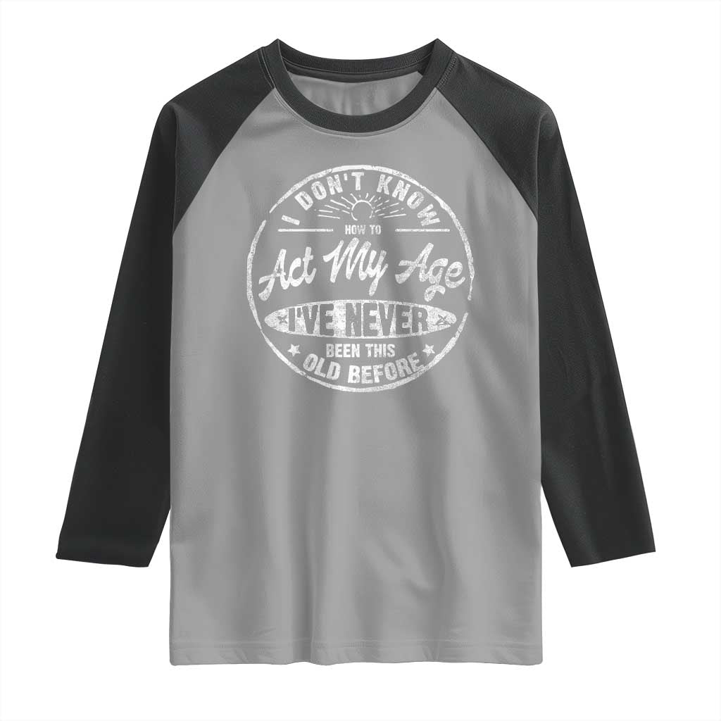 Dont Know How To Act My Age Raglan Shirt Vintage Funny Old Man Saying Gag Gift - Wonder Print Shop