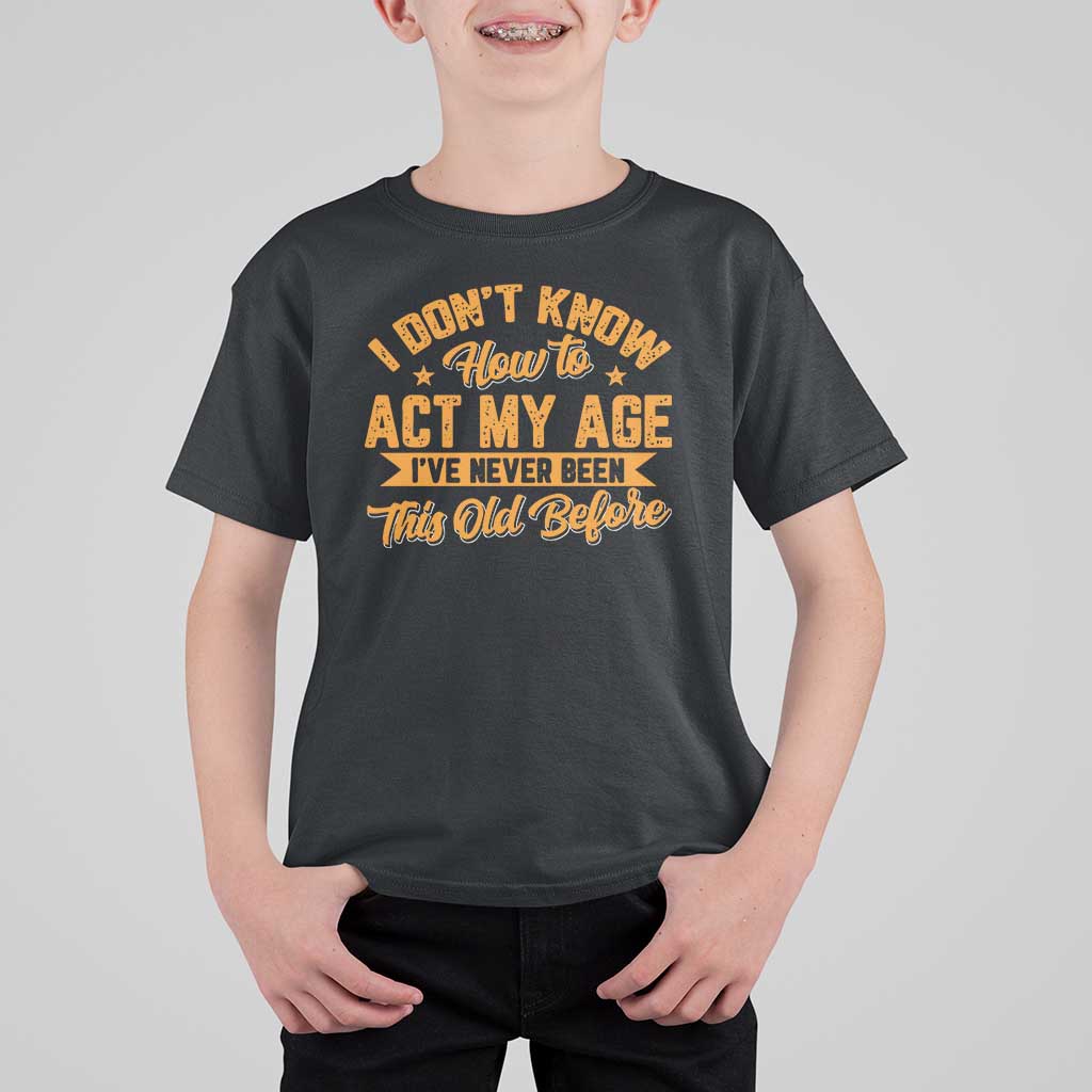 I Don't Know How To Act My Age T Shirt For Kid Sarcastic Funny Old Man Saying - Wonder Print Shop