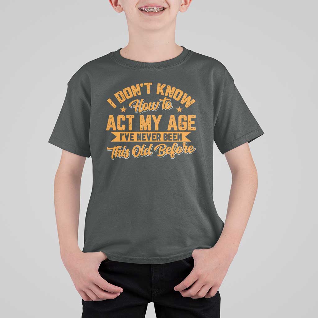 I Don't Know How To Act My Age T Shirt For Kid Sarcastic Funny Old Man Saying - Wonder Print Shop