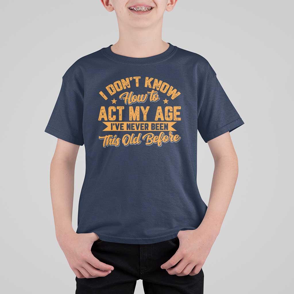 I Don't Know How To Act My Age T Shirt For Kid Sarcastic Funny Old Man Saying - Wonder Print Shop