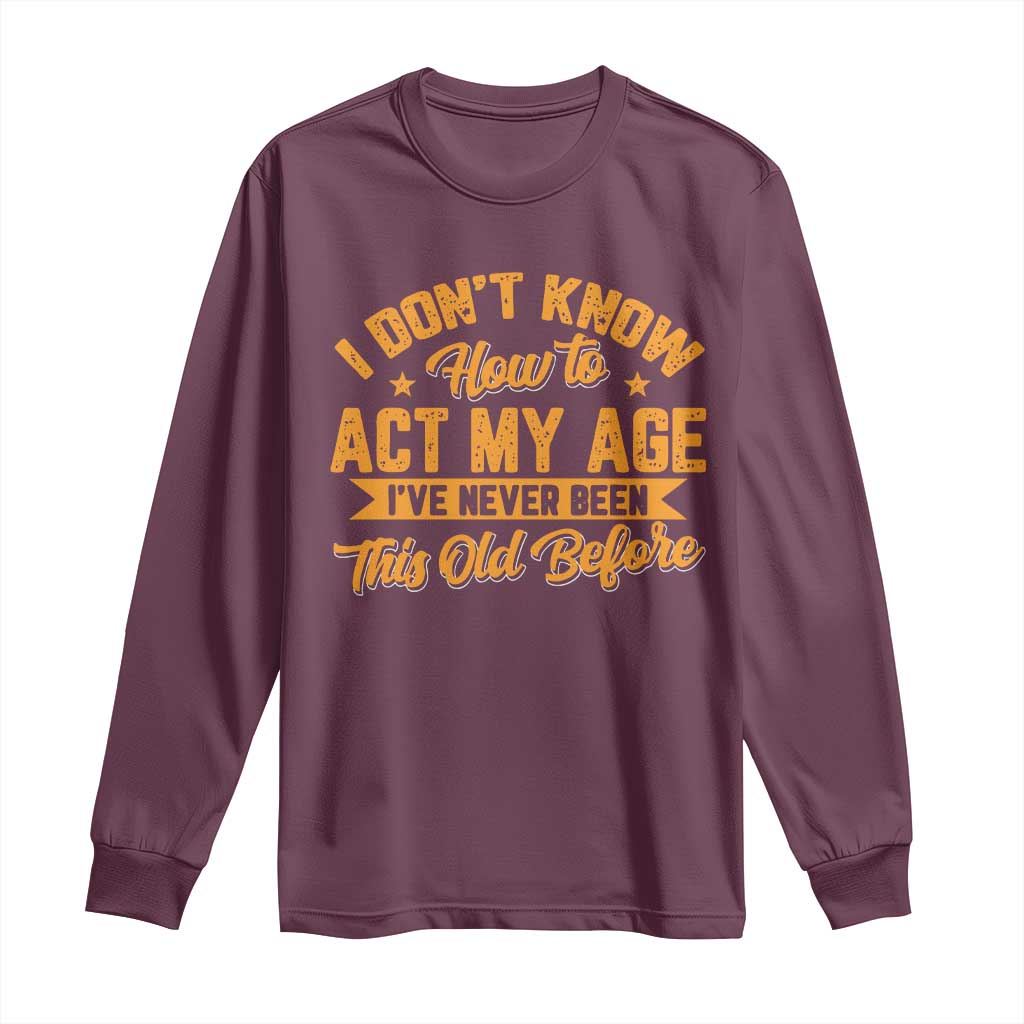 I Don't Know How To Act My Age Long Sleeve Shirt Sarcastic Funny Old Man Saying - Wonder Print Shop