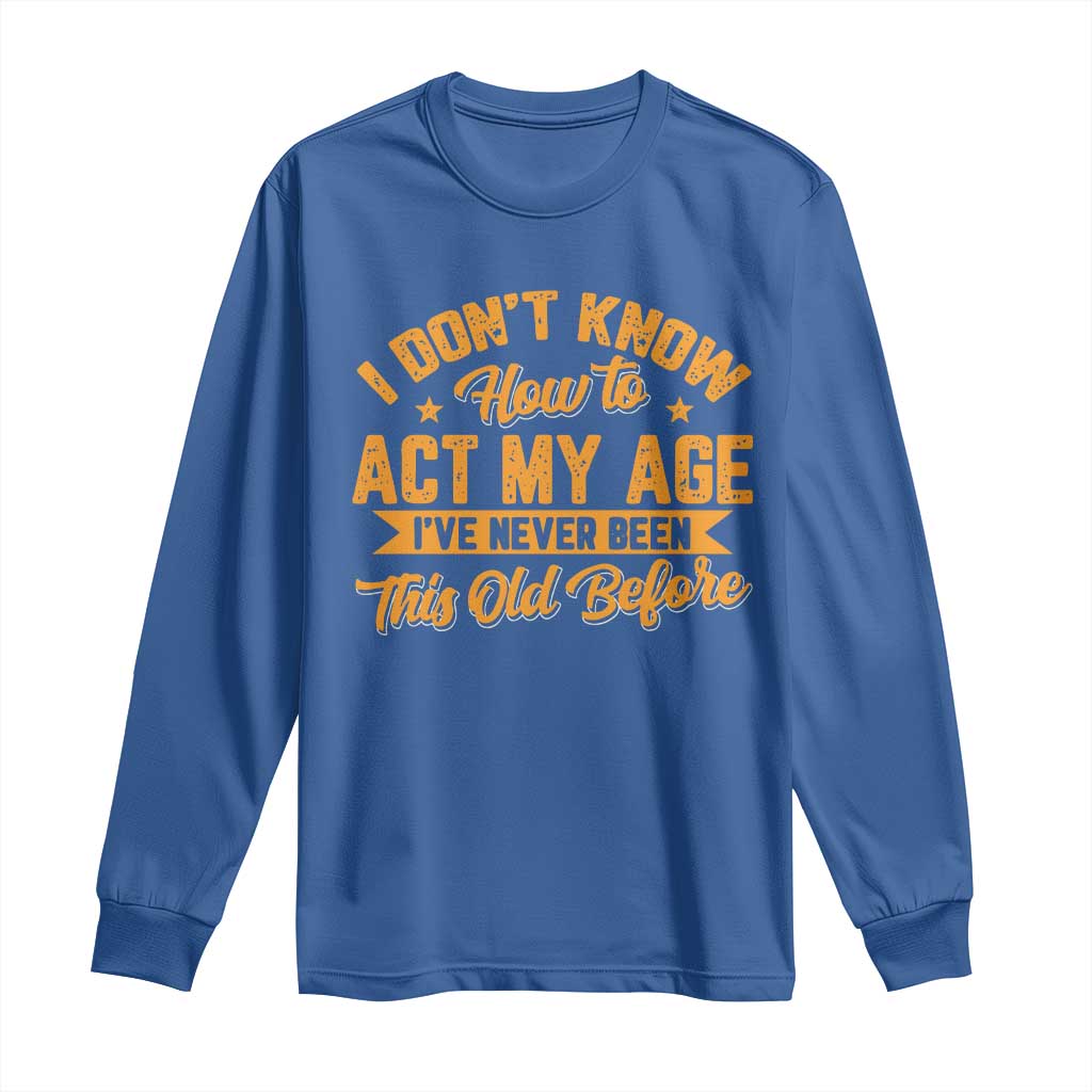 I Don't Know How To Act My Age Long Sleeve Shirt Sarcastic Funny Old Man Saying - Wonder Print Shop