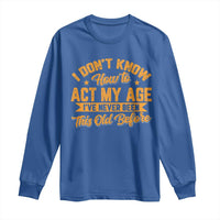 I Don't Know How To Act My Age Long Sleeve Shirt Sarcastic Funny Old Man Saying - Wonder Print Shop