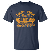 I Don't Know How To Act My Age T Shirt Sarcastic Funny Old Man Saying - Wonder Print Shop