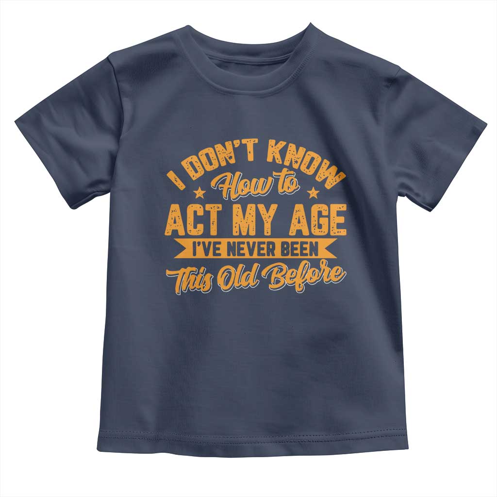 I Don't Know How To Act My Age Toddler T Shirt Sarcastic Funny Old Man Saying - Wonder Print Shop