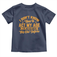 I Don't Know How To Act My Age Toddler T Shirt Sarcastic Funny Old Man Saying - Wonder Print Shop