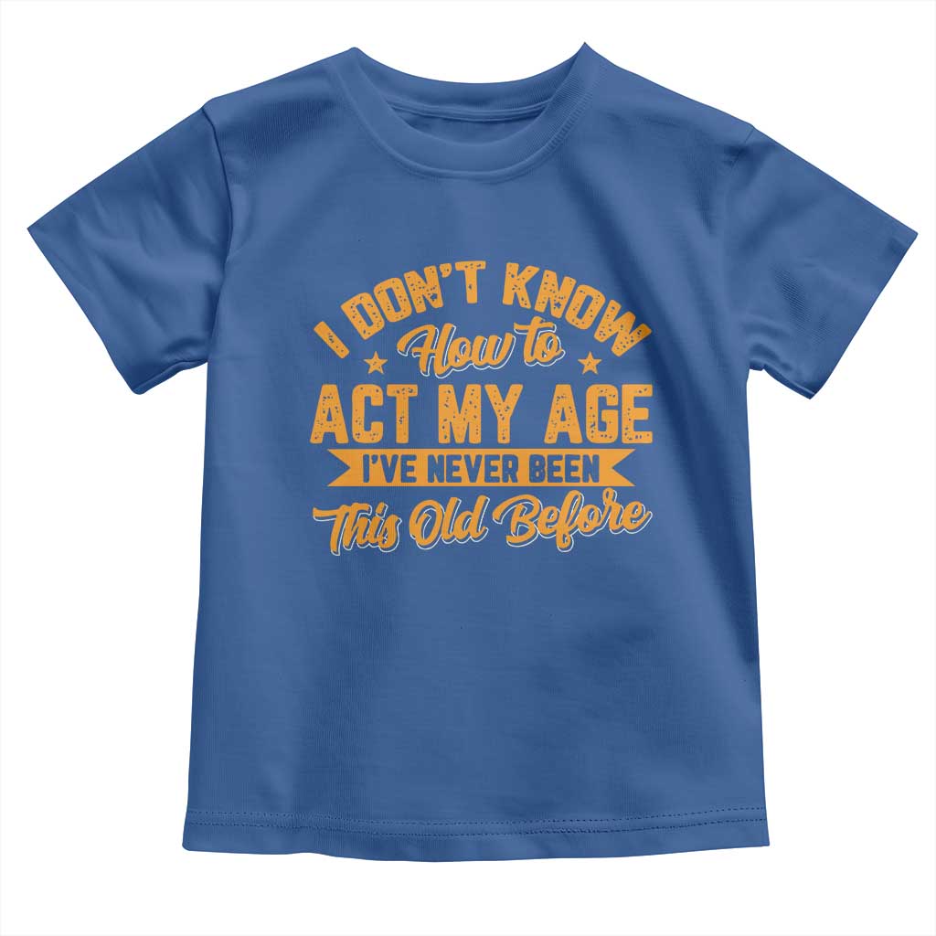 I Don't Know How To Act My Age Toddler T Shirt Sarcastic Funny Old Man Saying - Wonder Print Shop