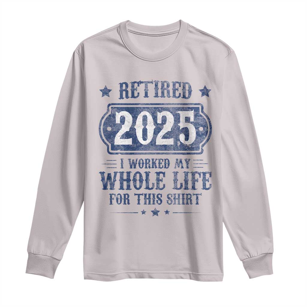 Retired 2025 Long Sleeve Shirt Retirement Worked Whole Life For This
