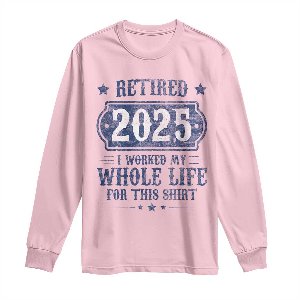 Retired 2025 Long Sleeve Shirt Retirement Worked Whole Life For This