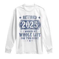Retired 2025 Long Sleeve Shirt Retirement Worked Whole Life For This