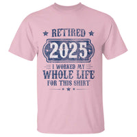 Retired 2025 T Shirt Retirement Worked Whole Life For This