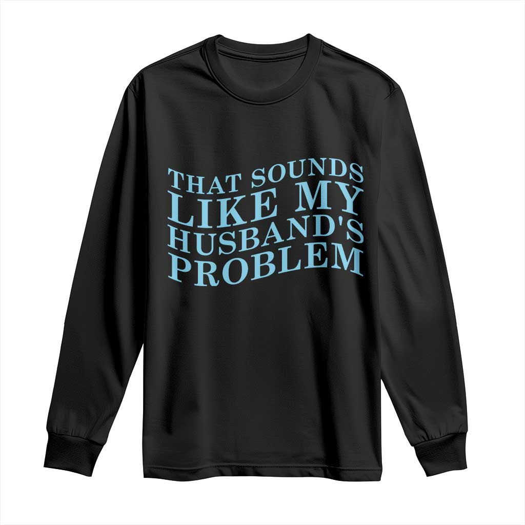 Funny Wife Long Sleeve Shirt That Sounds Like My Husbands Problem